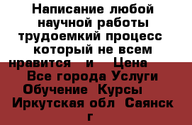 Написание любой научной работы трудоемкий процесс, который не всем нравится...и  › Цена ­ 550 - Все города Услуги » Обучение. Курсы   . Иркутская обл.,Саянск г.